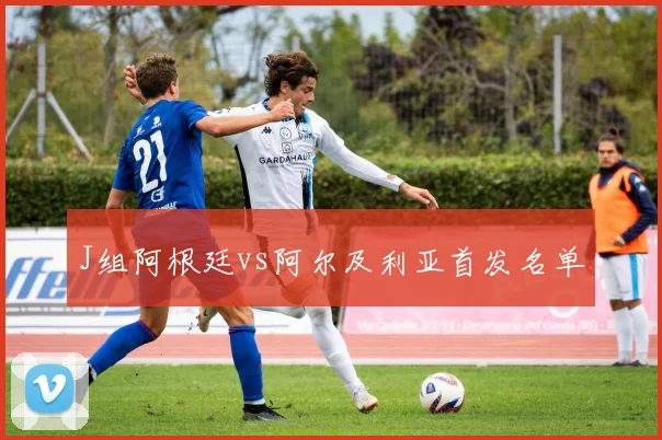 J组阿根廷vs阿尔及利亚首发名单