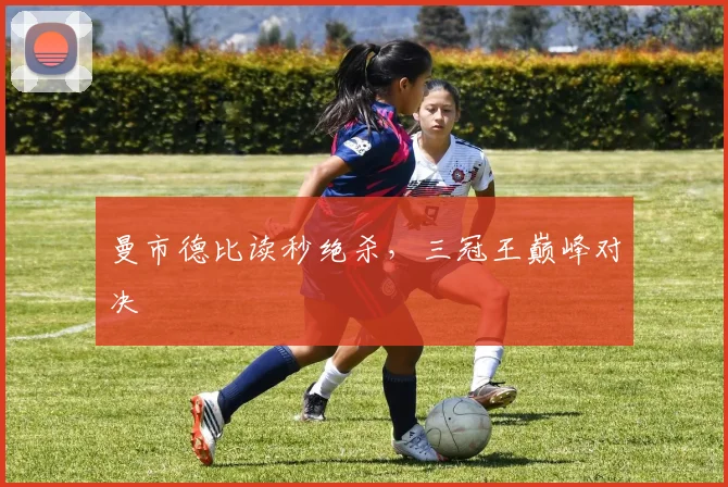 曼市德比读秒绝杀,三冠王巅峰对决
