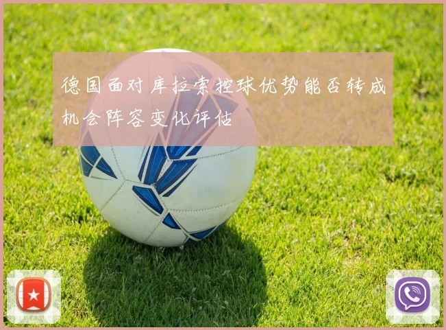德国面对库拉索控球优势能否转成机会阵容变化评估