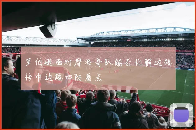 罗伯逊面对摩洛哥队能否化解边路传中边路回防看点