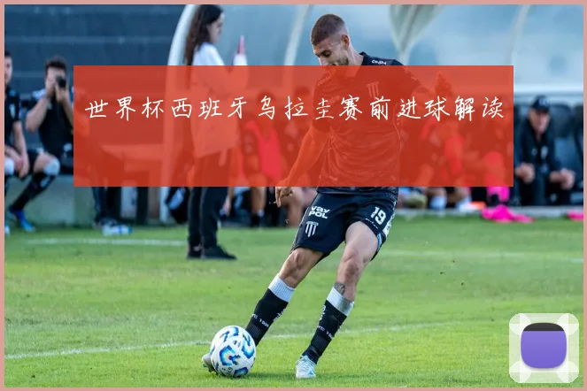 世界杯西班牙乌拉圭赛前进球解读