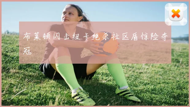 布莱顿闪击纽卡绝杀社区盾惊险夺冠