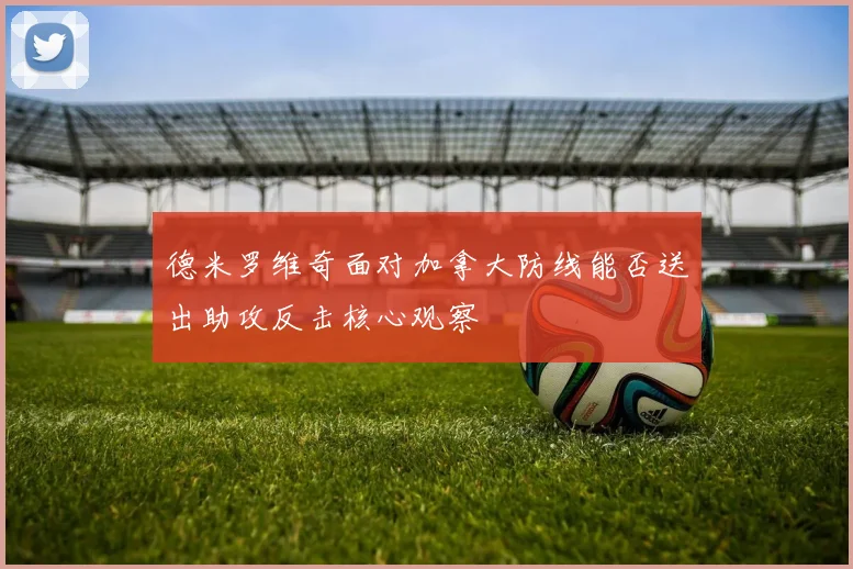 德米罗维奇面对加拿大防线能否送出助攻反击核心观察
