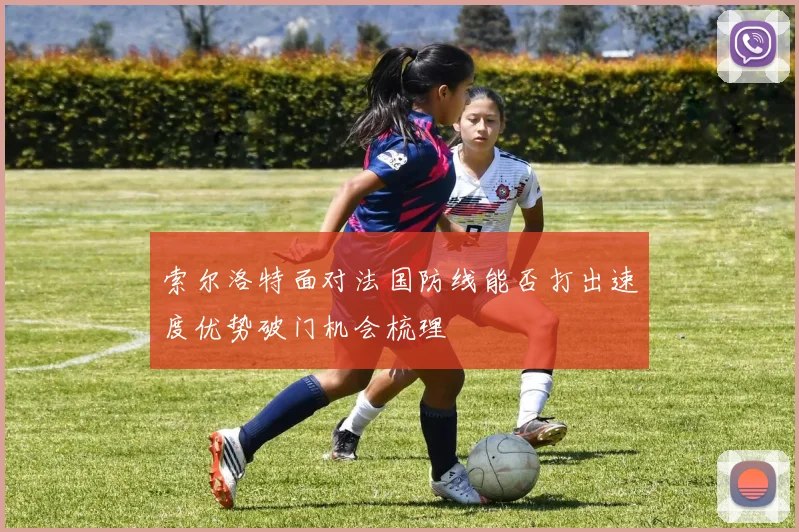 索尔洛特面对法国防线能否打出速度优势破门机会梳理