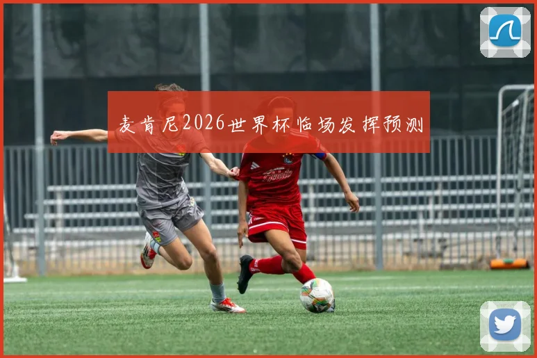 麦肯尼2026世界杯临场发挥预测