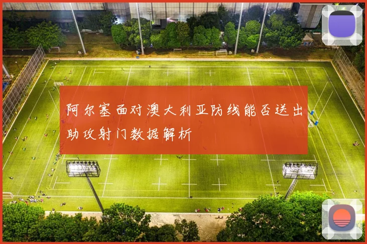 阿尔塞面对澳大利亚防线能否送出助攻射门数据解析