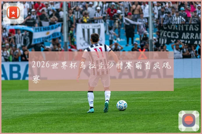 2026世界杯乌拉圭沙特赛前首发观察