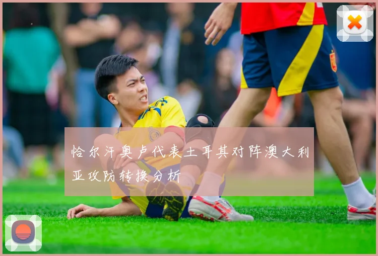 恰尔汗奥卢代表土耳其对阵澳大利亚攻防转换分析