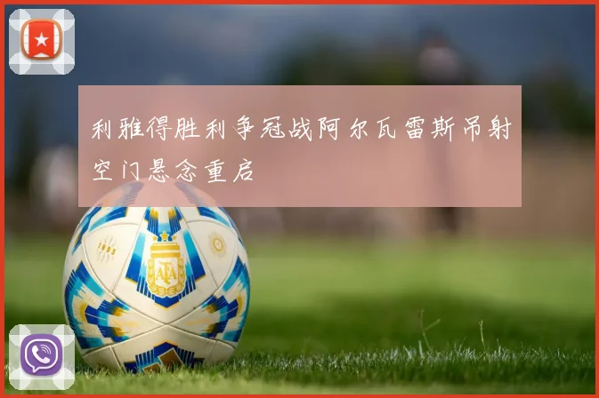 利雅得胜利争冠战阿尔瓦雷斯吊射空门悬念重启