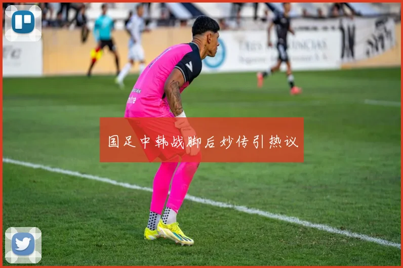 国足中韩战脚后妙传引热议