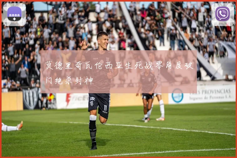 莫德里奇瓦伦西亚生死战零角度破门绝杀封神