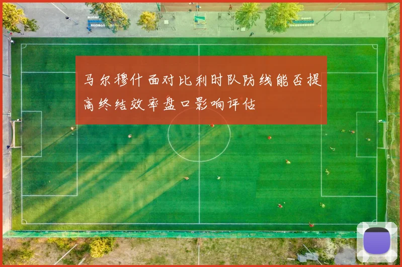 马尔穆什面对比利时队防线能否提高终结效率盘口影响评估