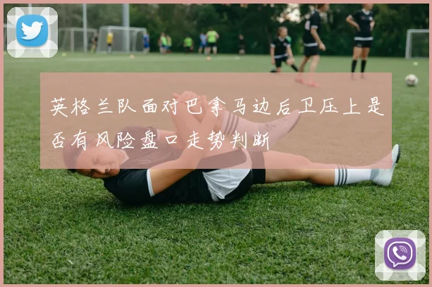 英格兰队面对巴拿马边后卫压上是否有风险盘口走势判断