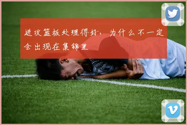 进攻篮板处理得好，为什么不一定会出现在集锦里