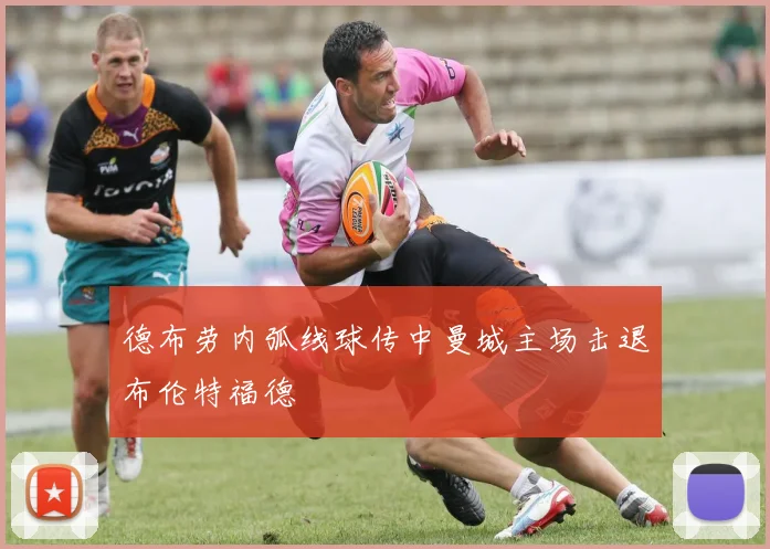 德布劳内弧线球传中曼城主场击退布伦特福德