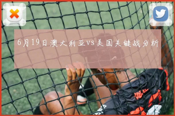 6月19日澳大利亚vs美国关键战分析