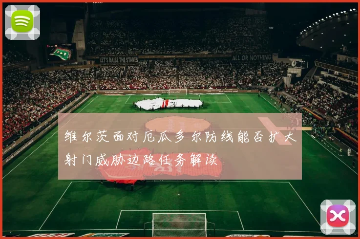 维尔茨面对厄瓜多尔防线能否扩大射门威胁边路任务解读