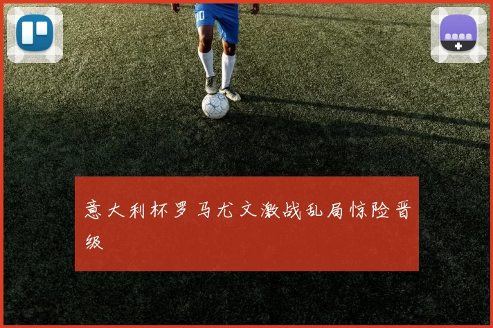 意大利杯罗马尤文激战乱局惊险晋级
