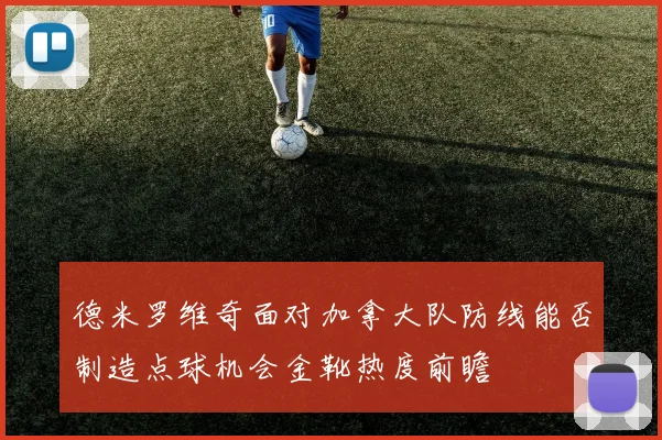 德米罗维奇面对加拿大队防线能否制造点球机会金靴热度前瞻
