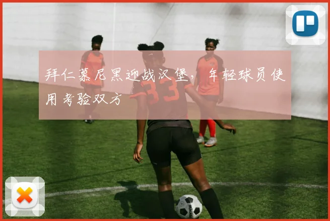 拜仁慕尼黑迎战汉堡，年轻球员使用考验双方