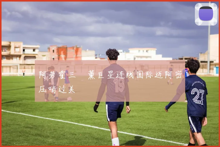 阿劳霍三笘薰巨星连线国际迈阿密压哨过关
