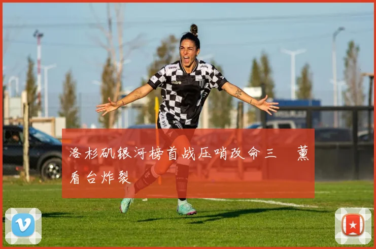 洛杉矶银河榜首战压哨改命三笘薰看台炸裂