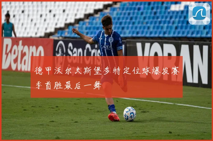 德甲沃尔夫斯堡多特定位球爆发赛季首胜最后一舞