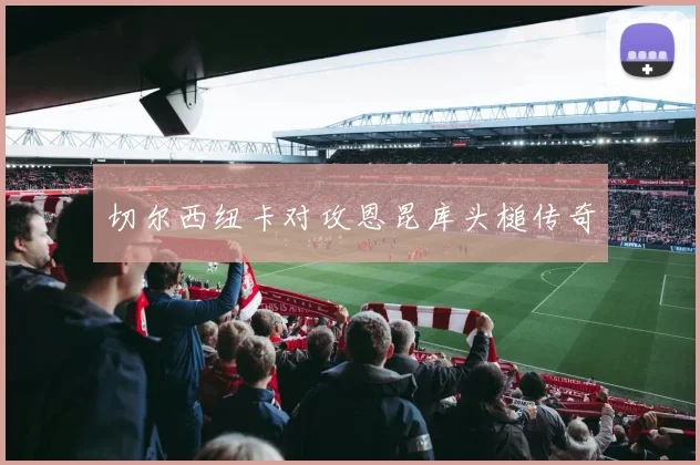 切尔西纽卡对攻恩昆库头槌传奇