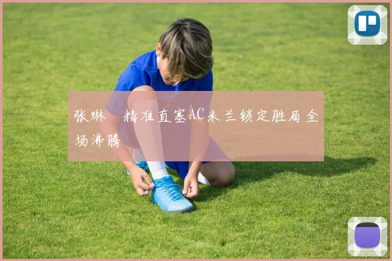 张琳芃精准直塞AC米兰锁定胜局全场沸腾