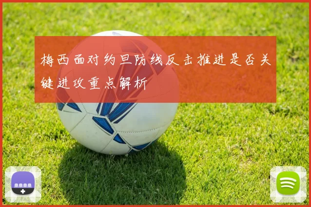 梅西面对约旦防线反击推进是否关键进攻重点解析