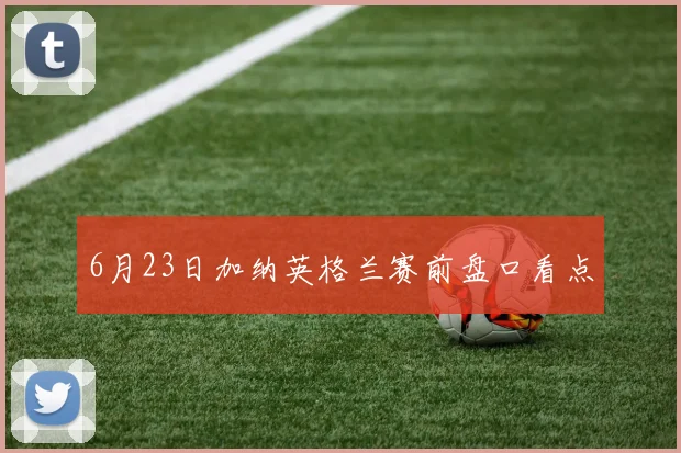 6月23日加纳英格兰赛前盘口看点