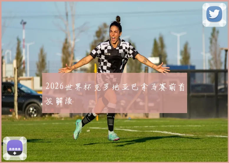 2026世界杯克罗地亚巴拿马赛前首发解读
