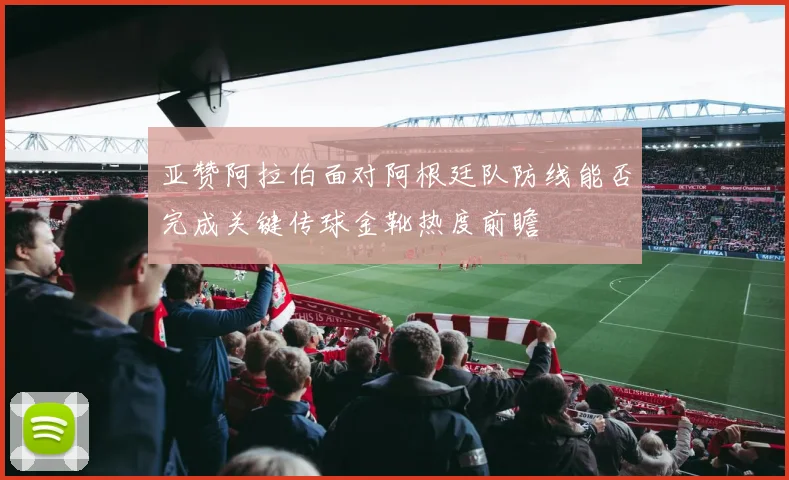 亚赞阿拉伯面对阿根廷队防线能否完成关键传球金靴热度前瞻