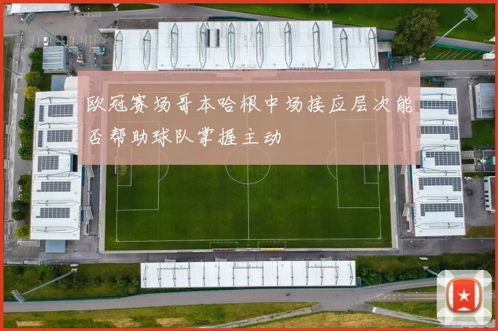 欧冠赛场哥本哈根中场接应层次能否帮助球队掌握主动