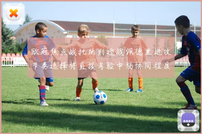 欧冠焦点战托纳利迎战佩德里进攻节奏选择将直接考验中场协同程度