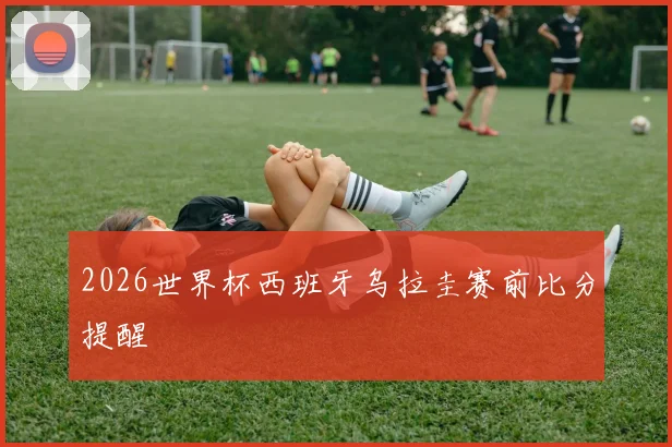 2026世界杯西班牙乌拉圭赛前比分提醒