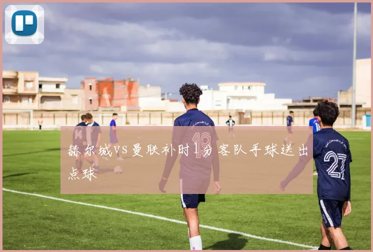 赫尔城vs曼联补时1分客队手球送出点球
