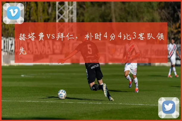 赫塔费vs拜仁,补时4分4比3客队领先