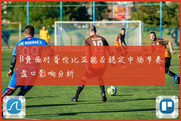 B费面对哥伦比亚能否稳定中场节奏盘口影响分析