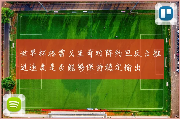 世界杯格雷戈里奇对阵约旦反击推进速度是否能够保持稳定输出