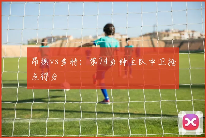 昂热vs多特:第74分钟主队中卫抢点得分