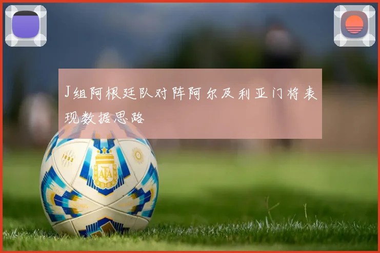 J组阿根廷队对阵阿尔及利亚门将表现数据思路