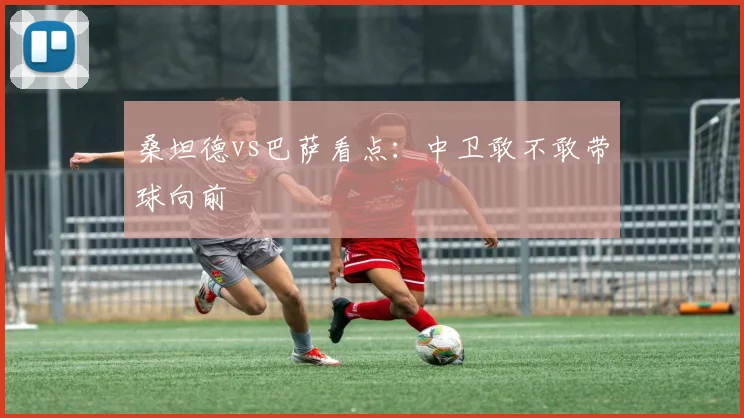 桑坦德vs巴萨看点:中卫敢不敢带球向前