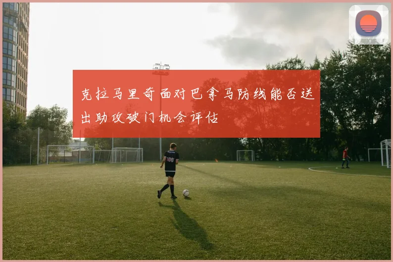 克拉马里奇面对巴拿马防线能否送出助攻破门机会评估