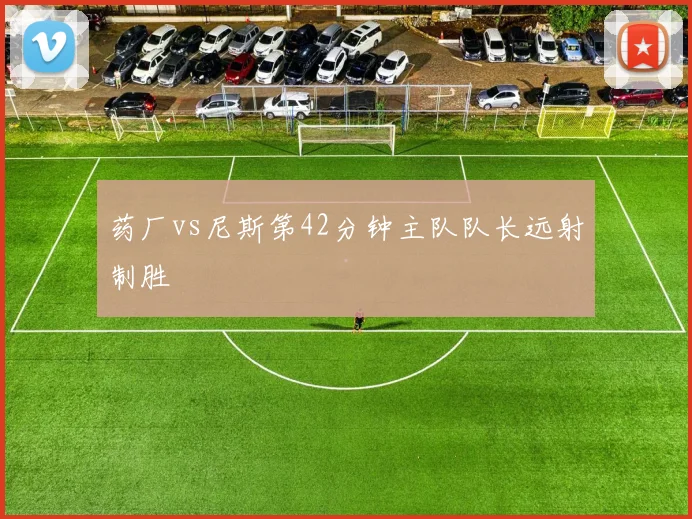 药厂vs尼斯第42分钟主队队长远射制胜