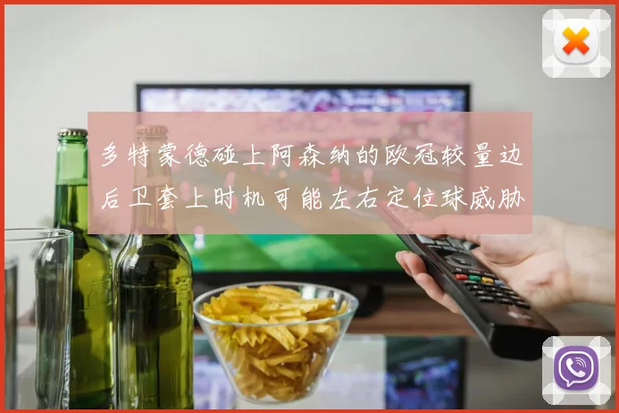 多特蒙德碰上阿森纳的欧冠较量边后卫套上时机可能左右定位球威胁