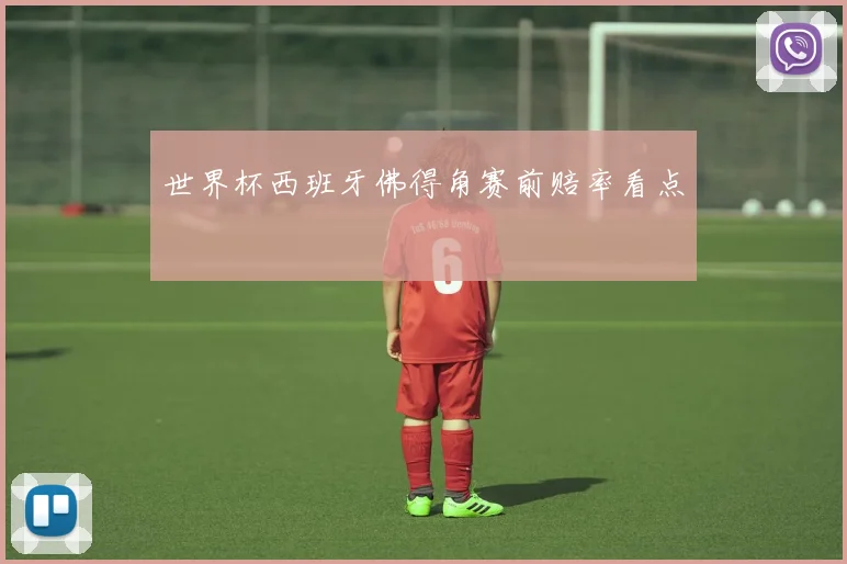世界杯西班牙佛得角赛前赔率看点