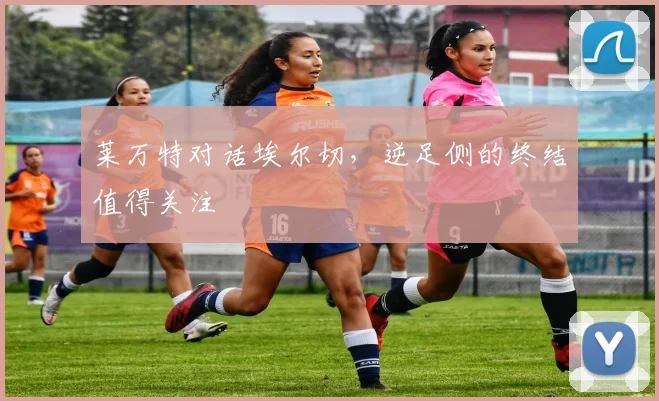 莱万特对话埃尔切,逆足侧的终结值得关注