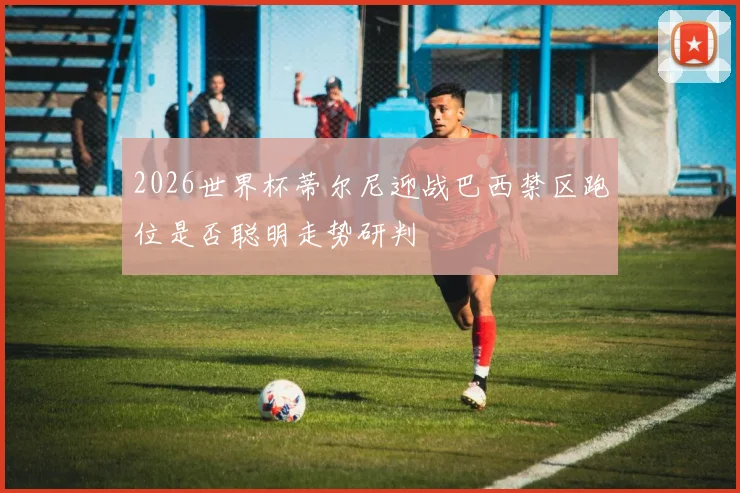 2026世界杯蒂尔尼迎战巴西禁区跑位是否聪明走势研判