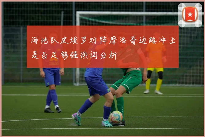 海地队皮埃罗对阵摩洛哥边路冲击是否足够强热词分析